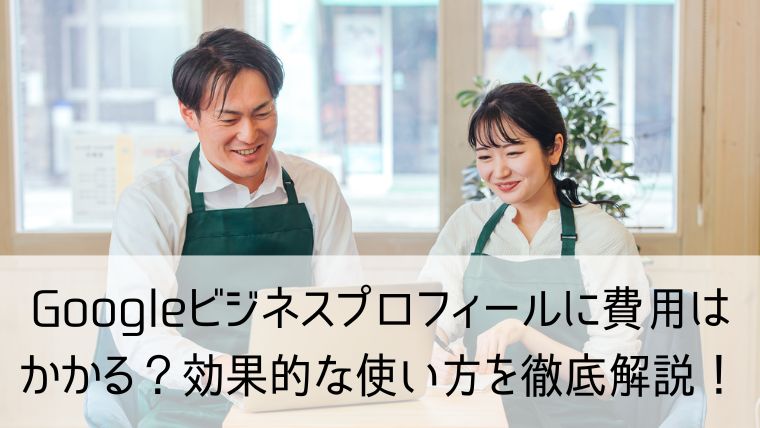 Googleビジネスプロフィールに費用はかかる？効果的な使い方を徹底解説！