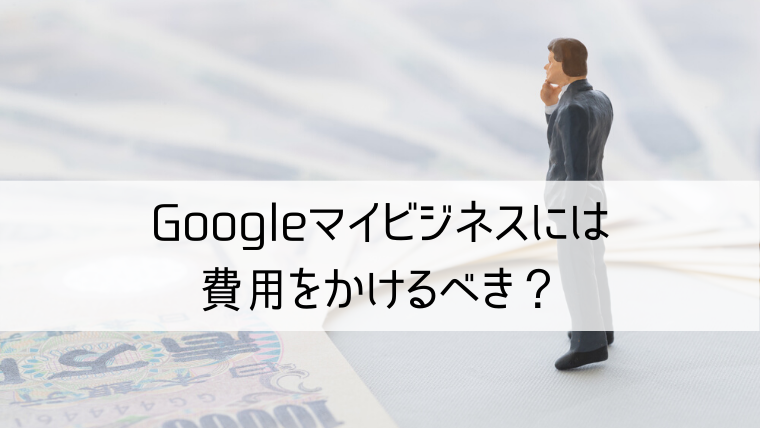 Googleマイビジネスには費用をかけるべき？