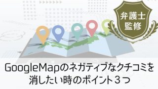 GoogleMapのネガティブなクチコミを消したい時のポイント3つ