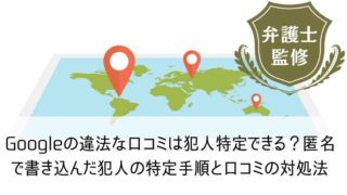 Googleの違法な口コミは犯人特定できる？匿名で書き込んだ犯人の特定手順と口コミの対処法