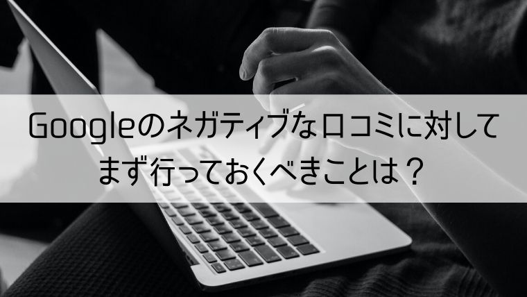 Googleのネガティブな口コミに対してまず行っておくべきことは？