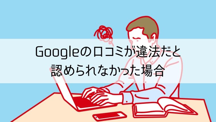 Googleの口コミが違法だと認められなかった場合