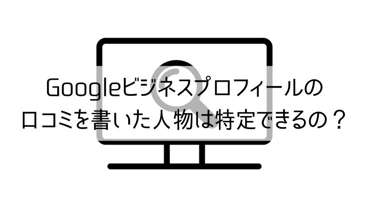 Googleビジネスプロフィールの口コミを書いた人物は特定できるの？