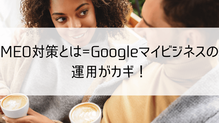 MEO対策とは=Googleマイビジネスの運用がカギ！