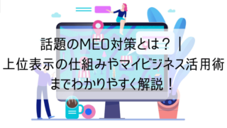 話題のMEO対策とは?|上位表示の仕組みやマイビジネス活用術までわかりやすく解説!