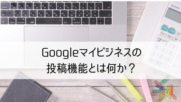 Googleマイビジネスの投稿機能とは何か