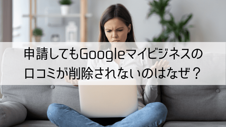 申請してもGoogleマイビジネスの口コミが削除されないのはなぜ？