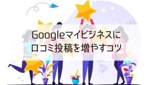 Googleマイビジネスの口コミを増やすコツ