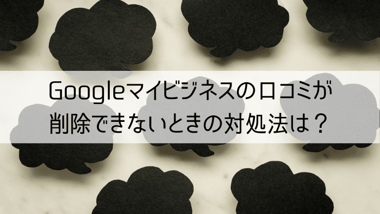 Googleマイビジネスの口コミが削除できないときの対処法は？