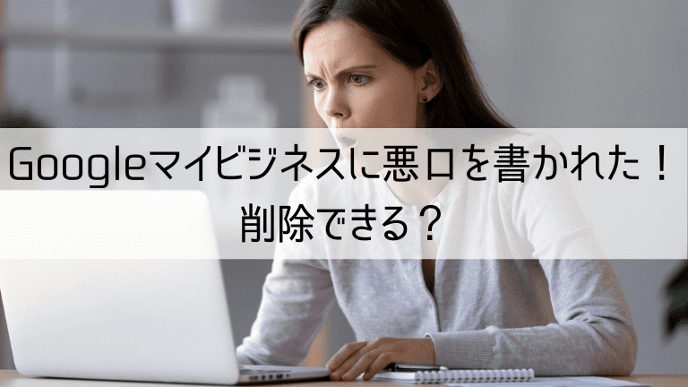 Googleマイビジネスに悪口を書かれた！削除できる？