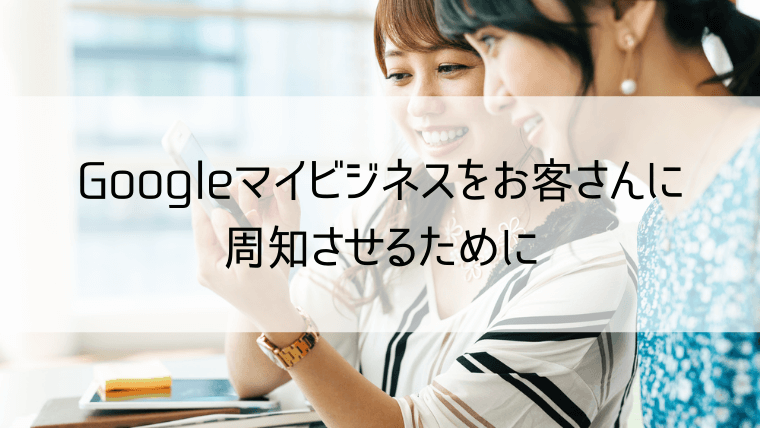 Googleマイビジネスをお客さんに周知させるために