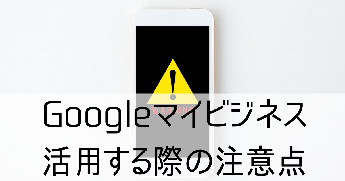 Googleマイビジネス活用の際の注意点