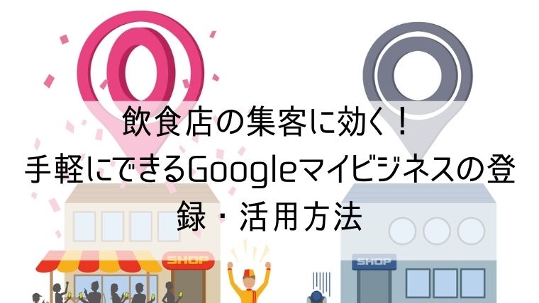 飲食店の集客に効く 手軽にできるgoogleマイビジネスの登録 活用方法 Web集客 ブランディングのお役立ちコラム