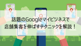 話題のGoogleマイビジネスで店舗集客を伸ばすテクニックを解説!