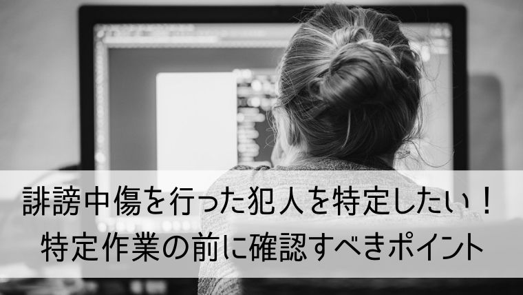 誹謗中傷を行った犯人を特定したい！特定作業の前に確認すべきポイント