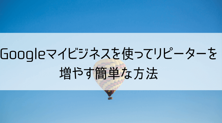 Googleマイビジネスを使ってリピーターを増やす簡単な方法