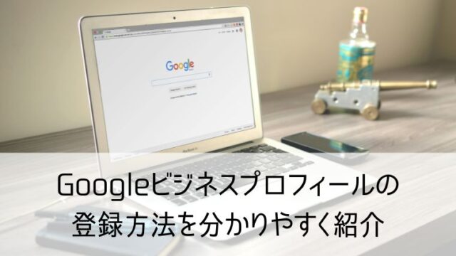 Googleビジネスプロフィールの登録方法を分かりやすく紹介