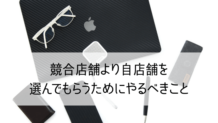 競合店舗より自店舗を選んでもらうためにやるべきこと