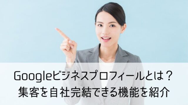 Googleビジネスプロフィールとは？集客を自社完結できる機能を紹介