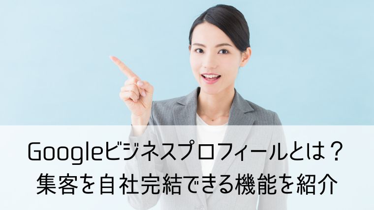 Googleビジネスプロフィールとは？集客を自社完結できる機能を紹介