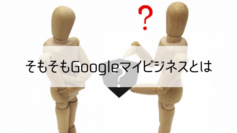 そもそもGoogleマイビジネスとは