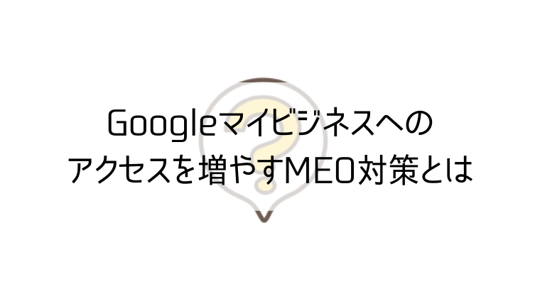 Googleマイビジネスへのアクセスを増やすMEO対策とは