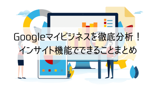 Googleマイビジネスを徹底分析！インサイト機能でできることまとめ