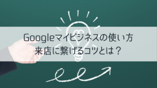 Googleマイビジネスの使い方　来店に繋げるコツとは