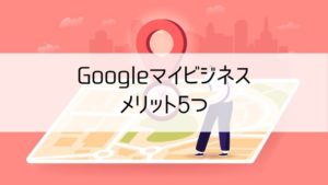 Googleマイビジネスのメリット5つ