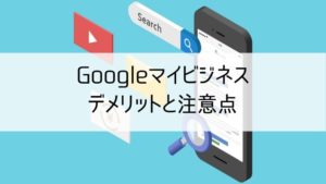 Googleマイビジネスのデメリットと注意点