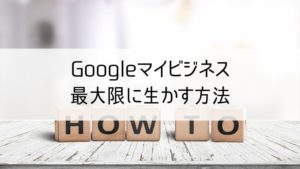 Googleマイビジネスを最大限に生かす方法