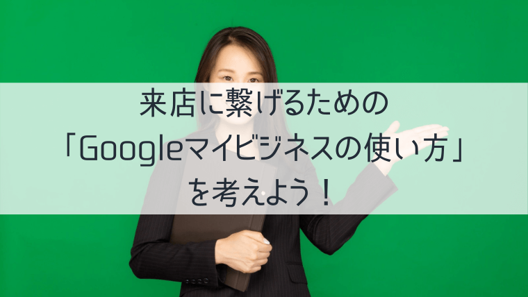 来店に繋げるためのGoogleマイビジネスの使い方を考えよう