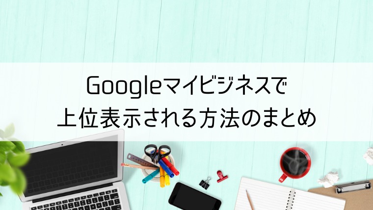 Googleマイビジネスで上位表示される方法のまとめ