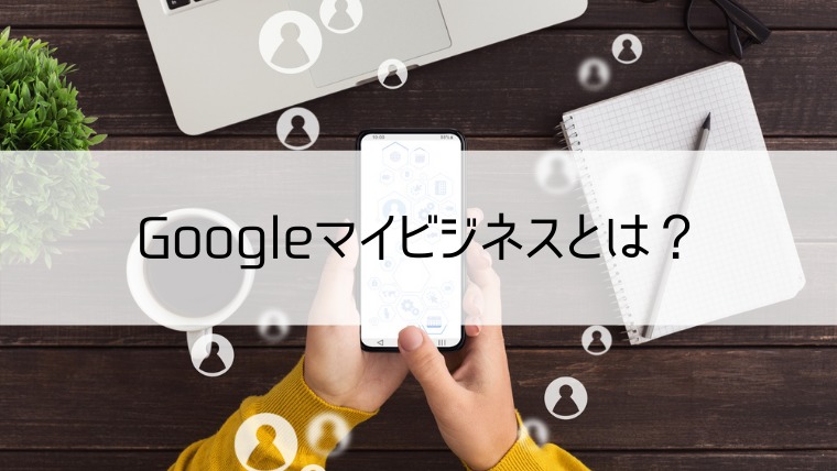 Googleマイビジネスとは？