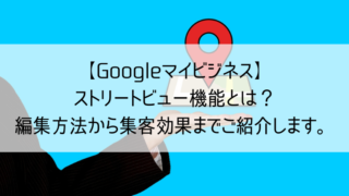 【Googleマイビジネス】ストリートビューの編集方法から集客までご紹介