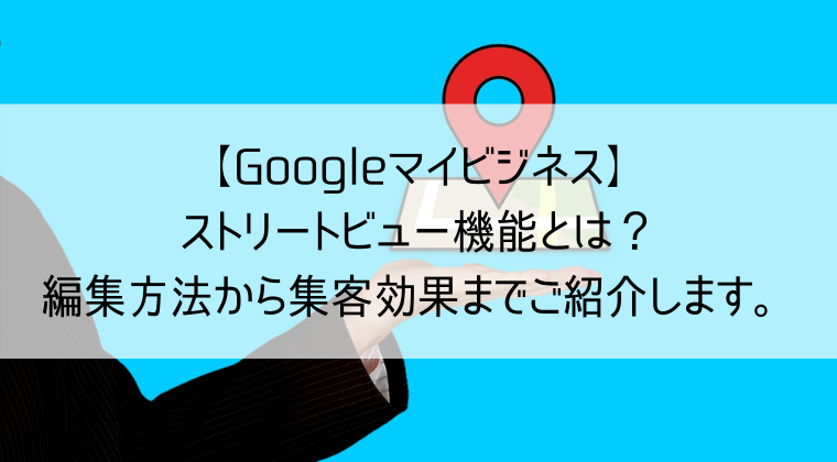 Googleマイビジネス ストリートビュー機能とは 編集方法から集客効果までご紹介します Web集客 ブランディングのお役立ちコラム