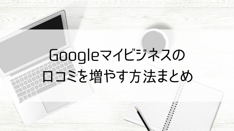 Googleマイビジネスの口コミを増やす方法まとめ