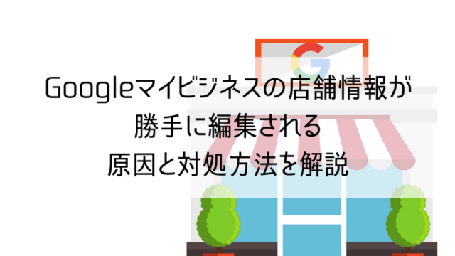 Googleマイビジネスの店舗情報が勝手に編集される原因と対処方法を解説