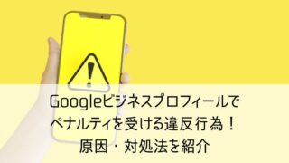 Googleビジネスプロフィールでペナルティを受ける違反行為！原因・対処法を紹介