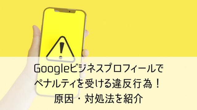 Googleビジネスプロフィールでペナルティを受ける違反行為！原因・対処法を紹介