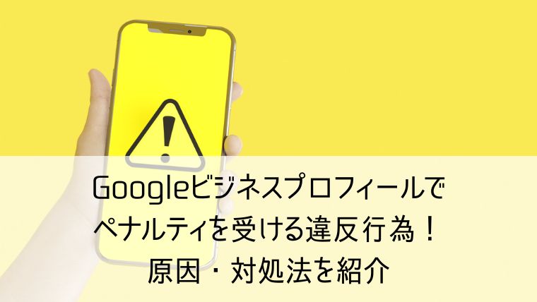 Googleビジネスプロフィールでペナルティを受ける違反行為！原因・対処法を紹介