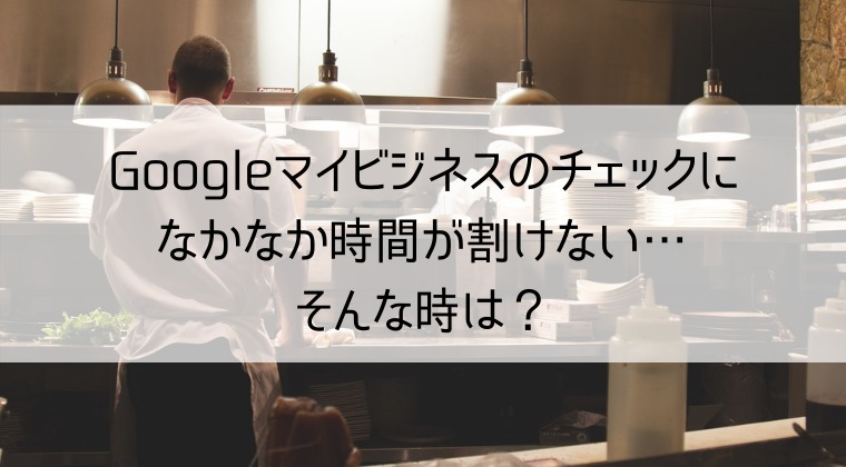 Googleマイビジネスのチェックになかなか時間が割けない時の対処方法