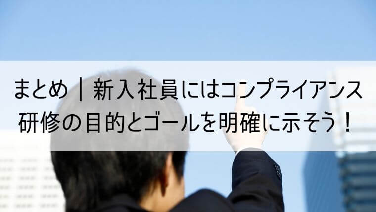 まとめ｜新入社員にはコンプライアンス研修の目的とゴールを明確に示そう！