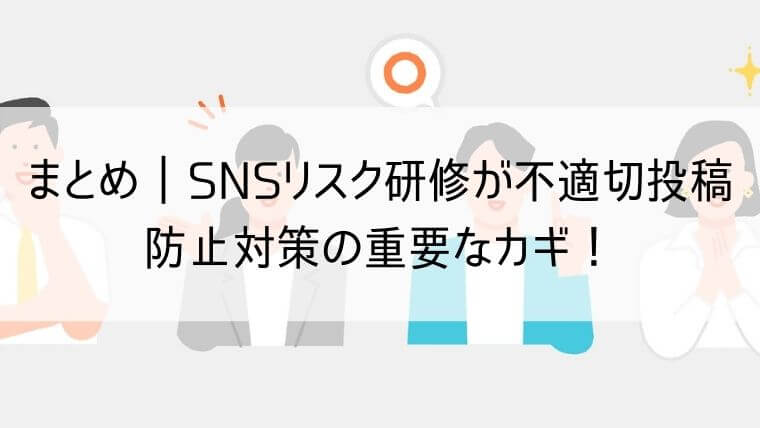 まとめ｜SNSリスク研修が不適切投稿防止対策の重要なカギ！