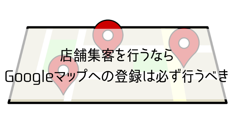 店舗を集客を行うならGoogleマップへの登録は必ず行うべき