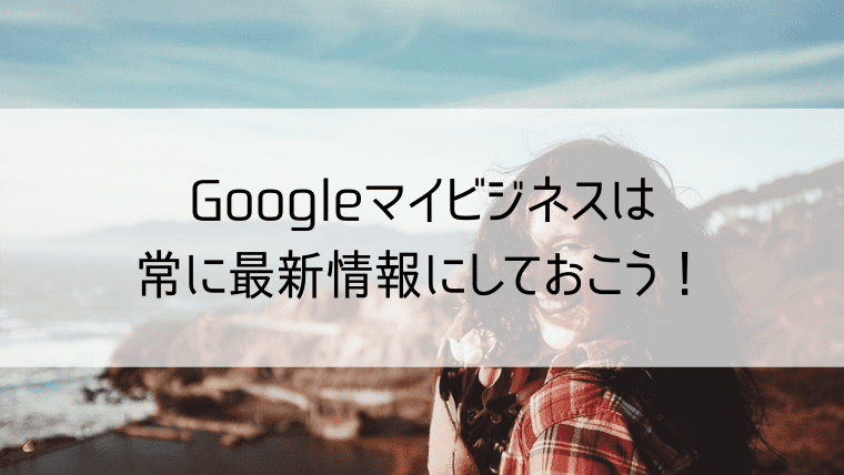 Googleマイビジネスは常に最新情報にしておこう