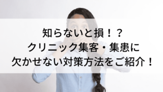 知らないと損　クリニック集客と集患に欠かせない対策をご紹介