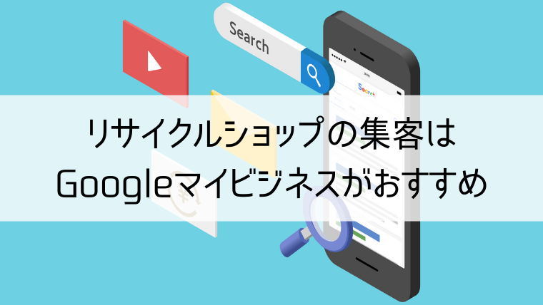 リサイクルショップの集客はGoogleマイビジネスがおすすめ