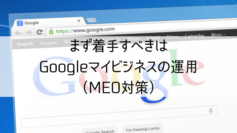 まず着手すべきはGoogleマイビジネスの運用（MEO対策）