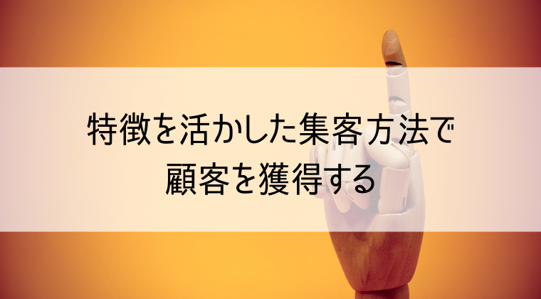 特徴を活かした集客方法で顧客を獲得する